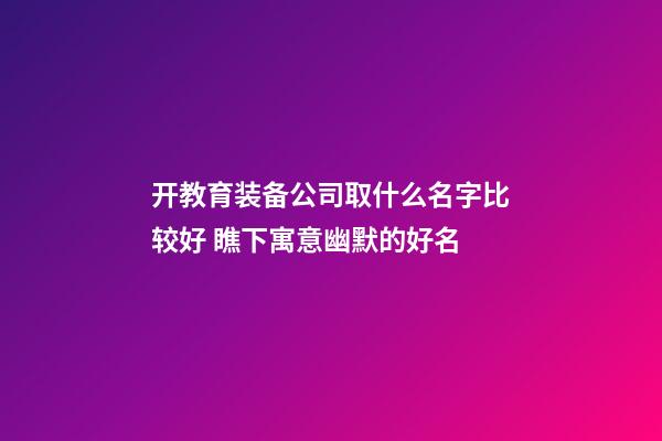 开教育装备公司取什么名字比较好 瞧下寓意幽默的好名-第1张-公司起名-玄机派